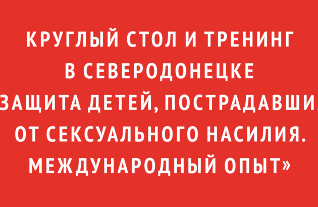 Круглый стол и тренинг в Северодонецке «Защита детей, пострадавших от сексуального насилия. Международный опыт»